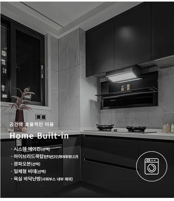 홈빌트인: 시스템 에어컨(선택), 하이브리드쿡탑(인덕션2구, 하이라이트1구), 광파오븐(선택), 일체형 비데(선택), 욕실 바닥난방(샤워부스 내부 제외)